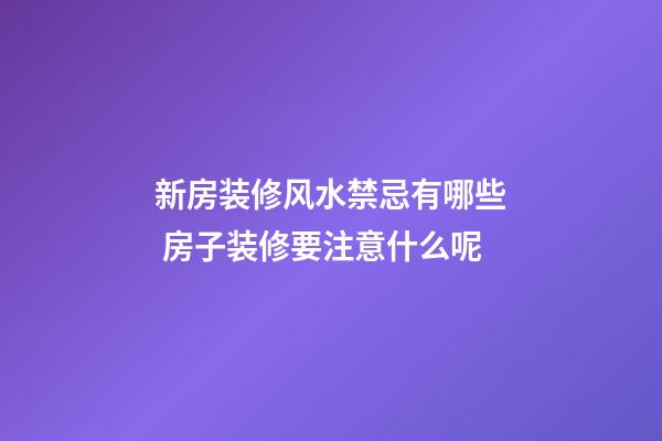 新房装修风水禁忌有哪些 房子装修要注意什么呢